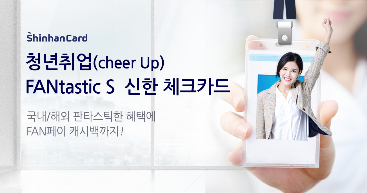 shinhancard 청년취업(cheer Up) FANtastic S 신한 체크카드 국내/해외 판타스틱한 혜택에 페이 FAN 캐시백까지!
